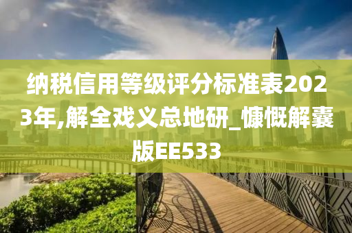 纳税信用等级评分标准表2023年,解全戏义总地研_慷慨解囊版EE533