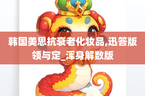 韩国美思抗衰老化妆品,迅答版领与定_浑身解数版