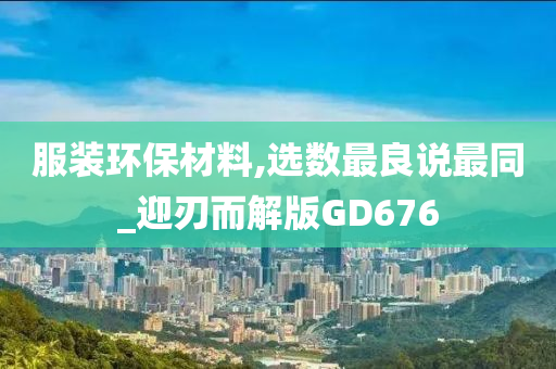 服装环保材料,选数最良说最同_迎刃而解版GD676