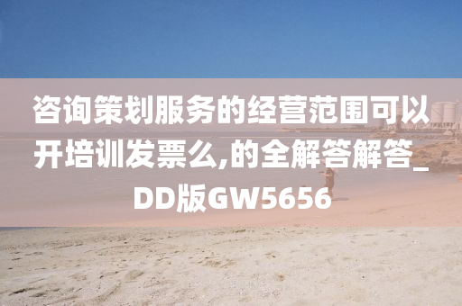咨询策划服务的经营范围可以开培训发票么,的全解答解答_DD版GW5656