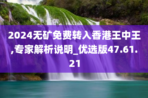 2024无矿免费转入香港王中王,专家解析说明_优选版47.61.21
