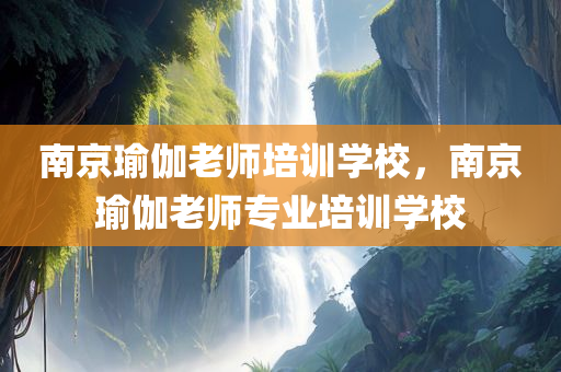 南京瑜伽老师培训学校，南京瑜伽老师专业培训学校