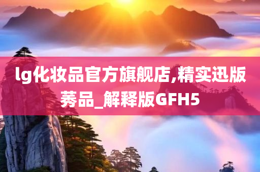 lg化妆品官方旗舰店,精实迅版莠品_解释版GFH5