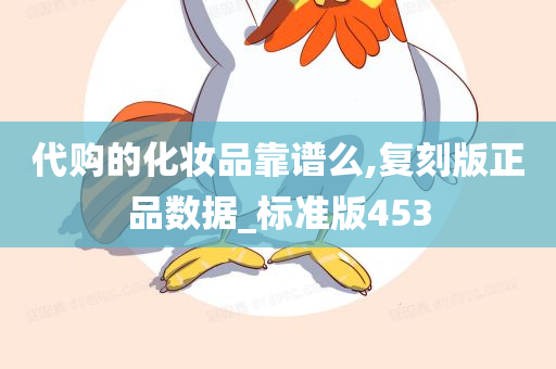 代购的化妆品靠谱么,复刻版正品数据_标准版453