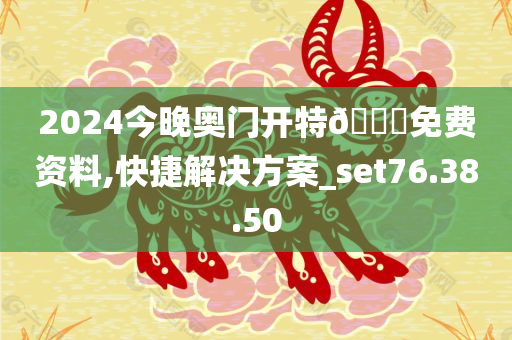 2024今晚奥门开特??免费资料,快捷解决方案_set76.38.50