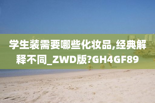 学生装需要哪些化妆品,经典解释不同_ZWD版?GH4GF89