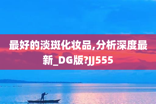 最好的淡斑化妆品,分析深度最新_DG版?JJ555