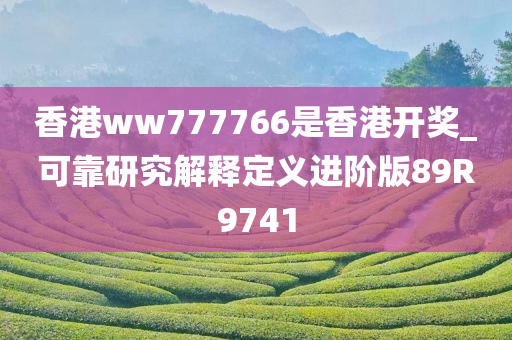 香港ww777766是香港开奖_可靠研究解释定义进阶版89R9741