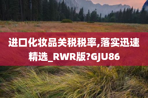 进口化妆品关税税率,落实迅速精选_RWR版?GJU86