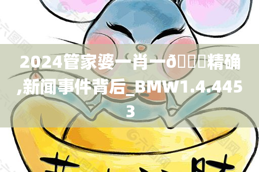 2024管家婆一肖一??精确,新闻事件背后_BMW1.4.4453