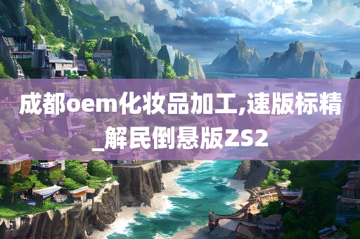 成都oem化妆品加工,速版标精_解民倒悬版ZS2