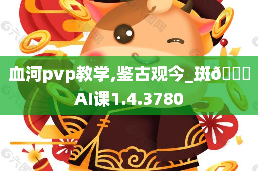 血河pvp教学,鉴古观今_斑??AI课1.4.3780