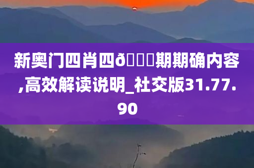 新奥门四肖四??期期确内容,高效解读说明_社交版31.77.90