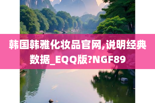 韩国韩雅化妆品官网,说明经典数据_EQQ版?NGF89