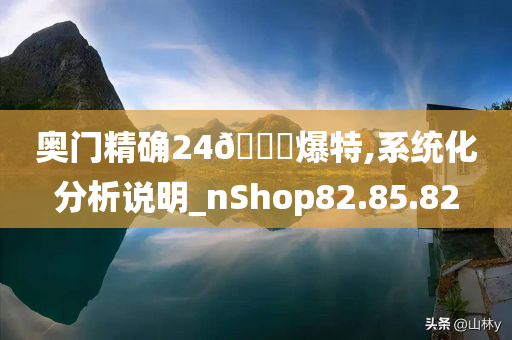 奥门精确24??爆特,系统化分析说明_nShop82.85.82