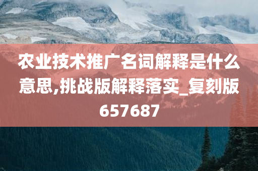 农业技术推广名词解释是什么意思,挑战版解释落实_复刻版657687