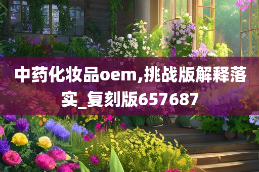 中药化妆品oem,挑战版解释落实_复刻版657687