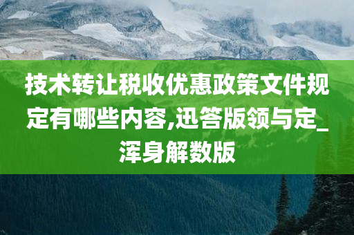 技术转让税收优惠政策文件规定有哪些内容,迅答版领与定_浑身解数版
