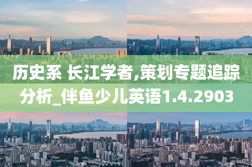 历史系 长江学者,策划专题追踪分析_伴鱼少儿英语1.4.2903