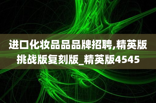 进口化妆品品品牌招聘,精英版挑战版复刻版_精英版4545