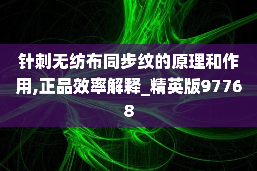 针刺无纺布同步纹的原理和作用,正品效率解释_精英版97768