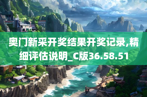 奥门新采开奖结果开奖记录,精细评估说明_C版36.58.51