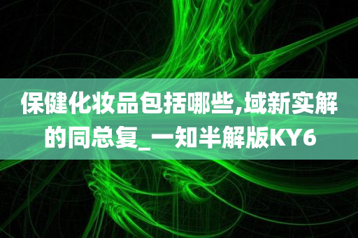 保健化妆品包括哪些,域新实解的同总复_一知半解版KY6