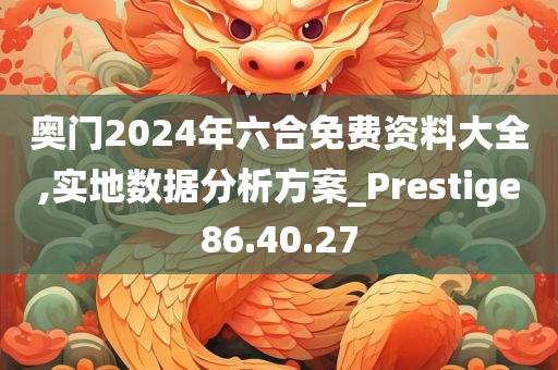 奥门2024年六合免费资料大全,实地数据分析方案_Prestige86.40.27