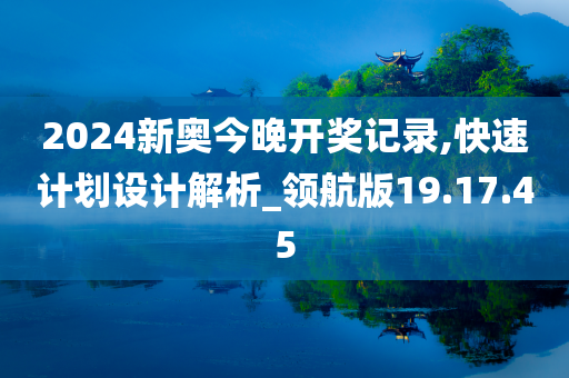 2024新奥今晚开奖记录,快速计划设计解析_领航版19.17.45