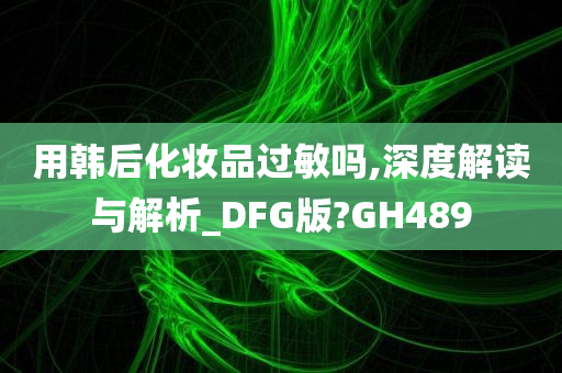 用韩后化妆品过敏吗,深度解读与解析_DFG版?GH489
