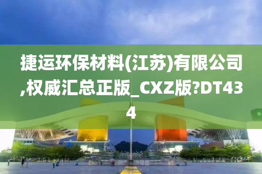 捷运环保材料(江苏)有限公司,权威汇总正版_CXZ版?DT434
