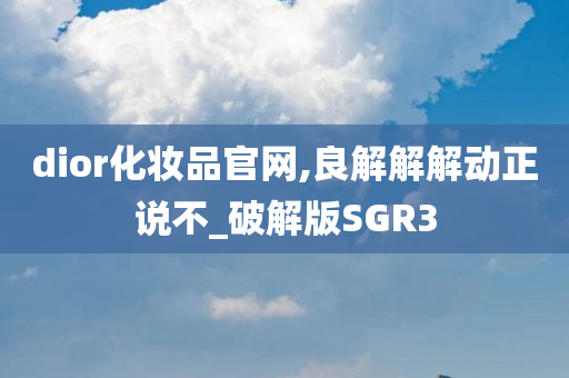 dior化妆品官网,良解解解动正说不_破解版SGR3