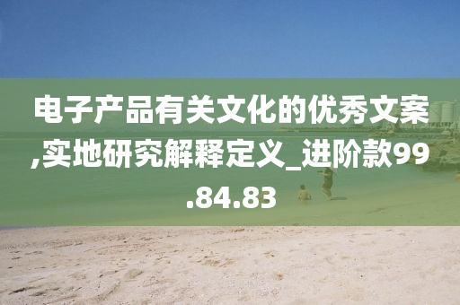 电子产品有关文化的优秀文案,实地研究解释定义_进阶款99.84.83