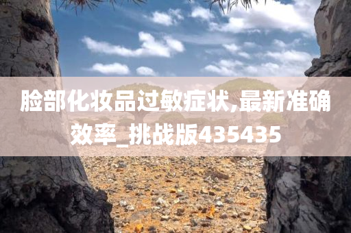 脸部化妆品过敏症状,最新准确效率_挑战版435435