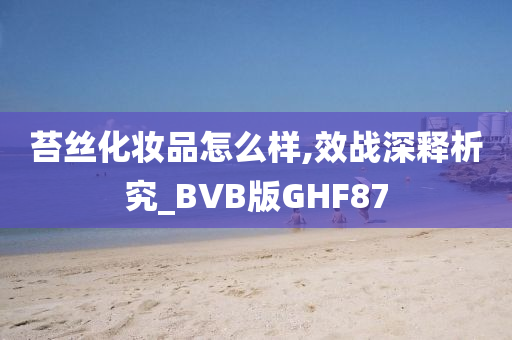 苔丝化妆品怎么样,效战深释析究_BVB版GHF87今晚必出三肖2025_2025新澳门精准免费提供·精确判断