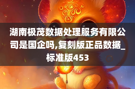 湖南极茂数据处理服务有限公司是国企吗,复刻版正品数据_标准版453