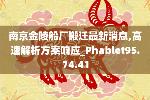 南京金陵船厂搬迁最新消息,高速解析方案响应_Phablet95.74.41