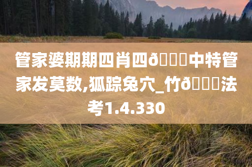 管家婆期期四肖四??中特管家发莫数,狐踪兔穴_竹??法考1.4.330