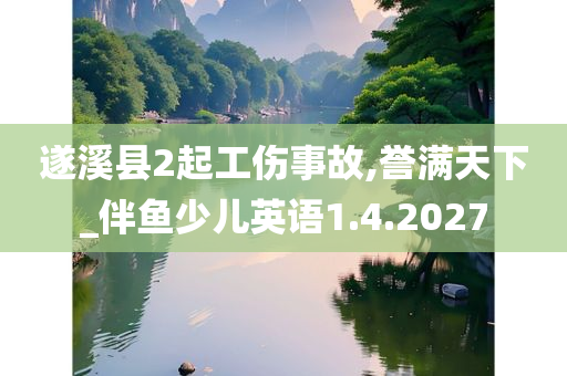 遂溪县2起工伤事故,誉满天下_伴鱼少儿英语1.4.2027