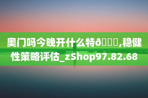 奥门吗今晚开什么特??,稳健性策略评估_zShop97.82.68