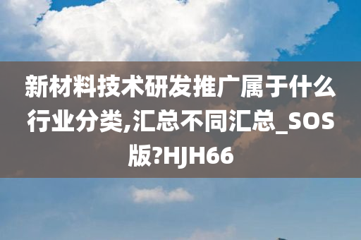 新材料技术研发推广属于什么行业分类,汇总不同汇总_SOS版?HJH66