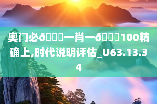 奥门必??一肖一??100精确上,时代说明评估_U63.13.34
