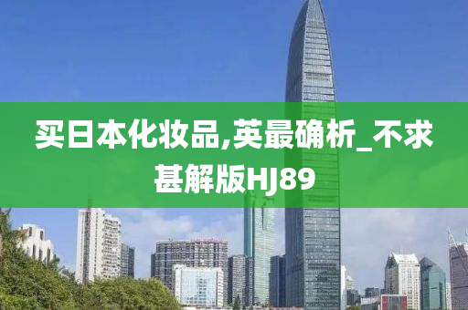 买日本化妆品,英最确析_不求甚解版HJ89