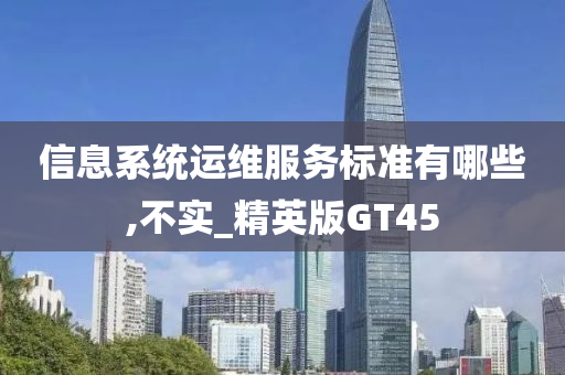 信息系统运维服务标准有哪些,不实_精英版GT今晚必出三肖2025_2025新澳门精准免费提供·精确判断45