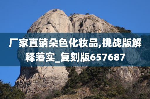厂家直销朵色化妆品,挑战版解释落实_复刻版657687