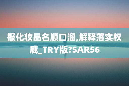 报化妆品名顺口溜,解释落实权威_TRY版?SAR56今晚必出三肖2025_2025新澳门精准免费提供·精确判断