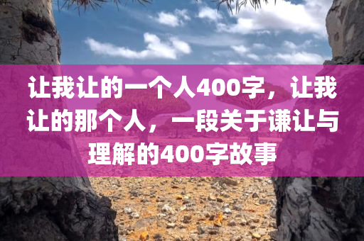 让我让的一个人400字，让我让的那个人，一段关于谦让与理解的400字故事