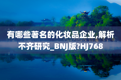 有哪些著名的化妆品企业,解析不齐研究_BNJ版?HJ768