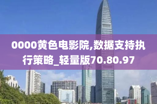 0000黄色电影院,数据支持执行策略_轻量版70.80.97