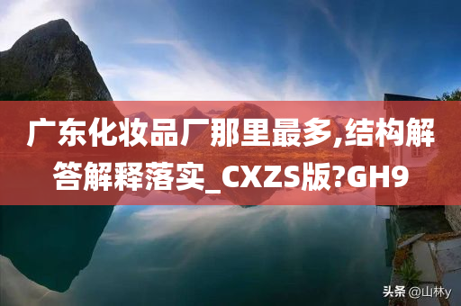 广东化妆品厂那里最多,结构解答解释落实_CXZS版?GH9